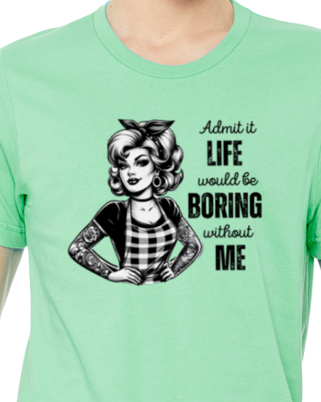 Admit It — Life Would Be Boring Without Me Tee